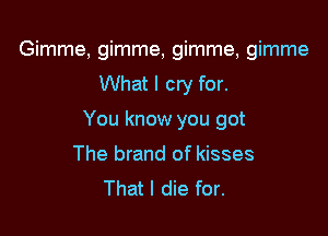 Gimme, gimme, gimme, gimme
What I cry for.

You know you got
The brand of kisses
That I die for.