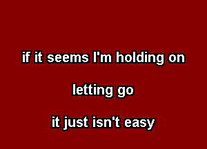 if it seems I'm holding on

letting go

it just isn't easy