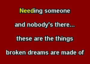 Needing someone

and nobody's there...

these are the things

broken dreams are made of