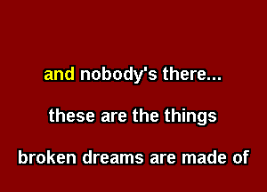 and nobody's there...

these are the things

broken dreams are made of