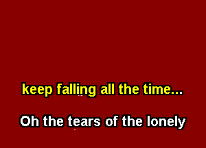 keep falling all the time...

Oh the tears of the lonely