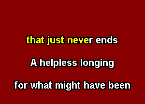 that just never ends

A helpless longing

for what might have been