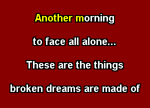 Another morning

to face all alone...

These are the things

broken dreams are made of
