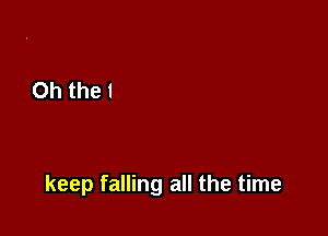 keep falling all the time