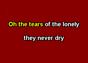 Oh the tears of the lonely

they never dry