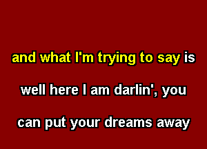 and what I'm trying to say is

well here I am darlin', you

can put your dreams away