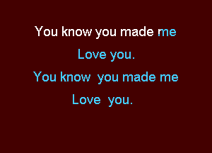 You know you made me

Love you.

You know you made me

Love you.
