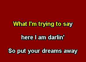 What I'm trying to say

here I am darlin'

So put your dreams away