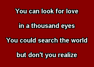 You can look for love

in a thousand eyes

You could search the world

but don't you realize