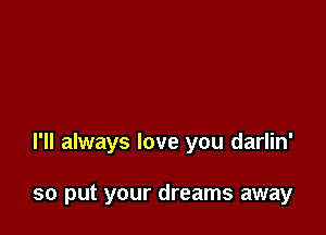 I'll always love you darlin'

so put your dreams away