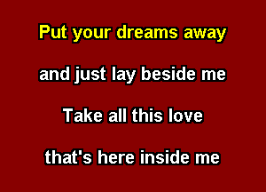 Put your dreams away

and just lay beside me
Take all this love

that's here inside me