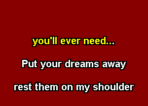 you'll ever need...

Put your dreams away

rest them on my shoulder