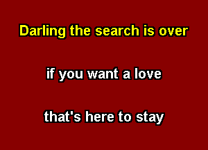 Darling the search is over

if you want a love

that's here to stay