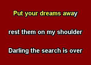 Put your dreams away

rest them on my shoulder

Darling the search is over