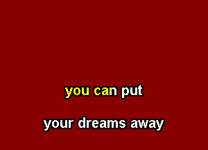 you can put

your dreams away