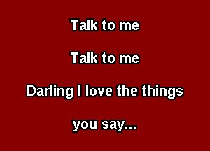 Talk to me

Talk to me

Darling I love the things

you say...
