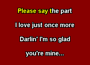 Please say the part

I love just once more

Darlin' I'm so glad

you're mine...