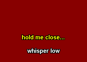 hold me close...

whisper low