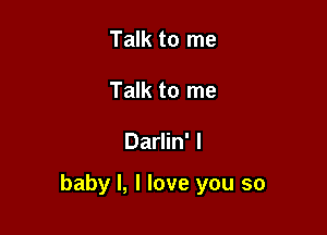 Talk to me
Talk to me

Darlin' l

baby I, I love you so