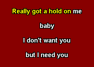 Really got a hold on me

baby

I don't want you

but I need you