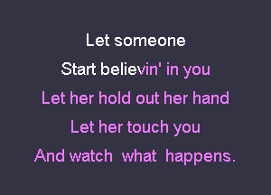 Let someone
Start believin' in you
Let her hold out her hand

Let her touch you

And watch what happens.