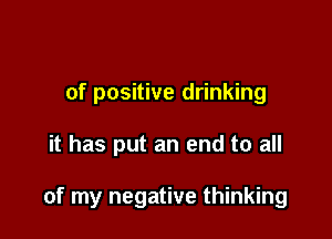 of positive drinking

it has put an end to all

of my negative thinking