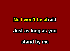 No I won't be afraid

Just as long as you

stand by me