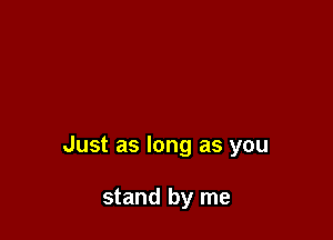 Just as long as you

stand by me