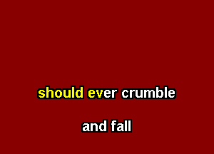 should ever crumble

and fall