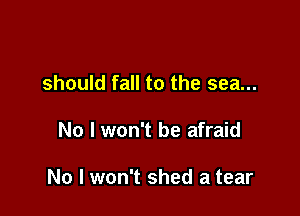 should fall to the sea...

No I won't be afraid

No I won't shed a tear