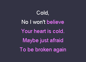 Cold,
No I won't believe
Your heart is cold.

Maybe just afraid

To be broken again