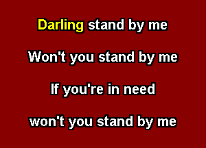 Darling stand by me

Won't you stand by me

If you're in need

won't you stand by me