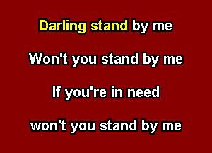 Darling stand by me

Won't you stand by me

If you're in need

won't you stand by me