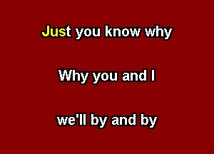 Just you know why

Why you and I

we'll by and by