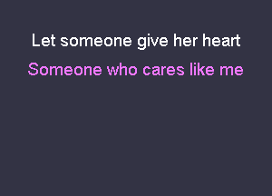 Let someone give her heart

Someone who cares like me