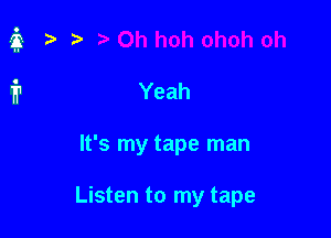 Yeah

It's my tape man

Listen to my tape