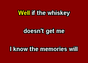 Well if the whiskey

doesn't get me

I know the memories will