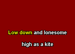 Low down and lonesome

high as a kite