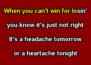 When you can't win for losin'
you know it's just not right
It's a headache tomorrow

or a heartache tonight