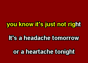 you know it's just not right

It's a headache tomorrow

or a heartache tonight