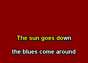 The sun goes down

the blues come around