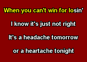 When you can't win for losin'
I know it's just not right
It's a headache tomorrow

or a heartache tonight