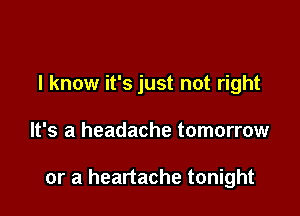 I know it's just not right

It's a headache tomorrow

or a heartache tonight