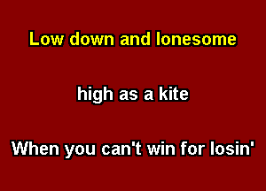 Low down and lonesome

high as a kite

When you can't win for losin'