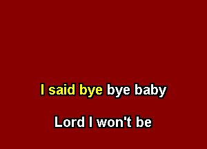 I said bye bye baby

Lord I won't be