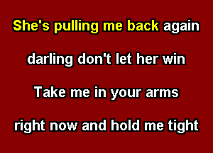 She's pulling me back again
darling don't let her win
Take me in your arms

right now and hold me tight