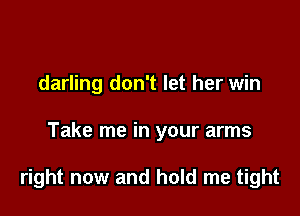 darling don't let her win

Take me in your arms

right now and hold me tight