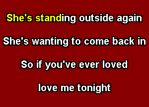 She's standing outside again
She's wanting to come back in
So if you've ever loved

love me tonight