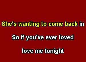 She's wanting to come back in

So if you've ever loved

love me tonight