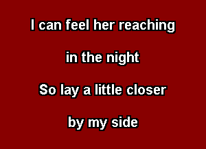 I can feel her reaching

in the night
So lay a little closer

by my side